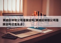 赛迪区块链公司是国企吗[赛迪区块链公司是国企吗还是私企]