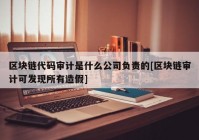 区块链代码审计是什么公司负责的[区块链审计可发现所有造假]