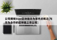 公司拥有bipv区块链华为等热点概念[与华为合作的区块链上市公司]