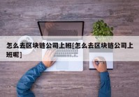 怎么去区块链公司上班[怎么去区块链公司上班呢]