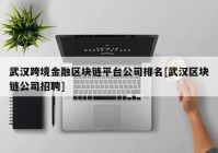 武汉跨境金融区块链平台公司排名[武汉区块链公司招聘]