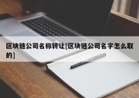 区块链公司名称转让[区块链公司名字怎么取的]