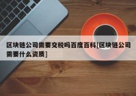 区块链公司需要交税吗百度百科[区块链公司需要什么资质]