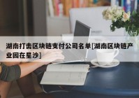 湖南打击区块链支付公司名单[湖南区块链产业园在星沙]