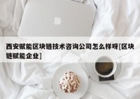 西安赋能区块链技术咨询公司怎么样呀[区块链赋能企业]