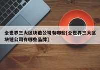 全世界三大区块链公司有哪些[全世界三大区块链公司有哪些品牌]