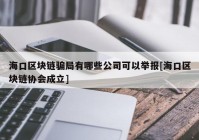 海口区块链骗局有哪些公司可以举报[海口区块链协会成立]