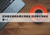 区块链交易所办理公司排名[区块链公司排名第一]