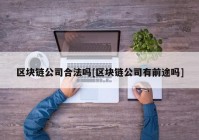 区块链公司合法吗[区块链公司有前途吗]