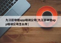 九江区块链app培训公司[九江区块链app培训公司怎么样]