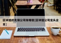 区块链的先锋公司有哪些[区块链公司龙头企业]