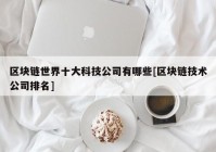 区块链世界十大科技公司有哪些[区块链技术公司排名]