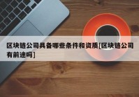 区块链公司具备哪些条件和资质[区块链公司有前途吗]