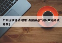 广州区块链公司排行榜最新[广州区块链系统开发]