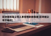 区块链将是公司人事管理的颠覆者[区块链公司干嘛的]