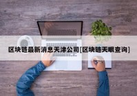 区块链最新消息天津公司[区块链天眼查询]