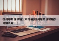 杭州布局区块链公司排名[杭州布局区块链公司排名第一]