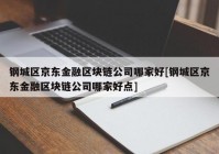 钢城区京东金融区块链公司哪家好[钢城区京东金融区块链公司哪家好点]