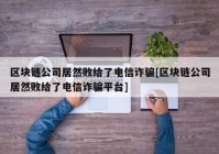 区块链公司居然败给了电信诈骗[区块链公司居然败给了电信诈骗平台]