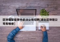 区块链智能硬件武汉公司招聘[湖北区块链公司有哪些]