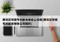 腾讯区块链专利都有哪些公司做[腾讯区块链专利都有哪些公司做的]