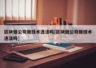 区块链公司做技术违法吗[区块链公司做技术违法吗]