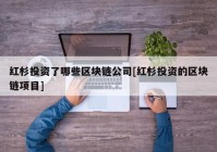 红杉投资了哪些区块链公司[红杉投资的区块链项目]